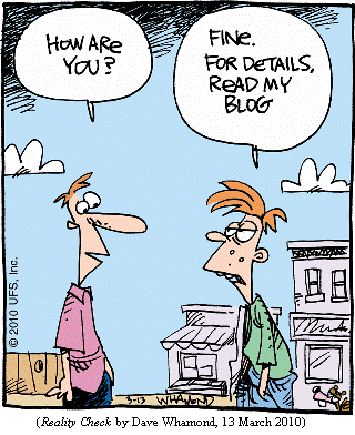 One young guy on the street to another: "How are you?"
Other guy: "Fine.  For details, read my blog."
(REALITY CHECK by Dave Whamond, 13 March 2010)