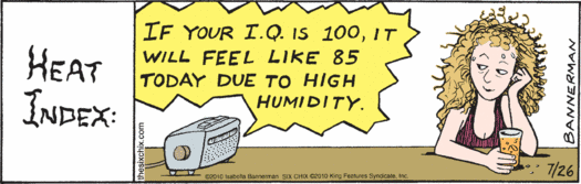 "HEAT INDEX:" 
(Woman with cold drink listening to radio announcement:)
   "If your I.Q. is 100, it will feel like 85 today due to high humidity."