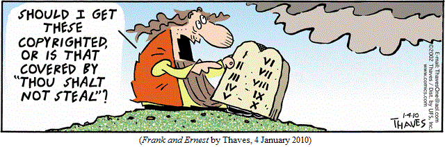 Moses holding tablet of the Commandments, speaking to the sky: 
  "Should I get these copyrighted, or is that covered by
  'Thou Shalt Not Steal'?"
(FRANK AND ERNEST by Thaves, 4 January 2010)