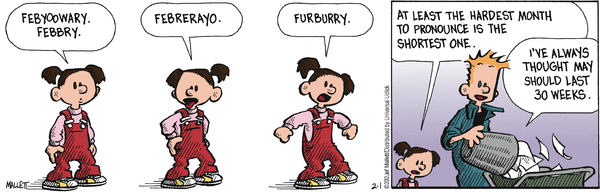 Schoolgirl:  "Febyoowary.  Febbry.  Febrerayo.  Furburry.
"At least the hardest month to pronounce is the shortest one."
Janitor:     "I've always thought May should last 30 weeks."