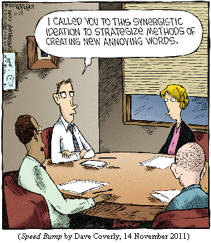 Boss to underlings at conference table:
  "I called you to this synergistic ideation to strategize methods 
   of creating new annoying words."
(SPEED BUMP by Dave Coverly, 14 November 2011)