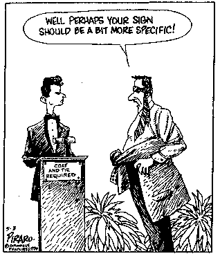 Maitre d', standing behind lectern with sign, "COAT AND TIE REQUIRED,"
scowling at customer who has a coat tied around his waist and is wearing
a necktie as a headband.
Customer: "Well, perhaps your sign should be a bit more specific!"